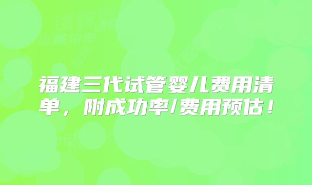 福建三代试管婴儿费用清单，附成功率/费用预估！