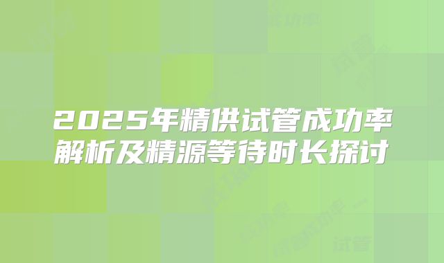 2025年精供试管成功率解析及精源等待时长探讨