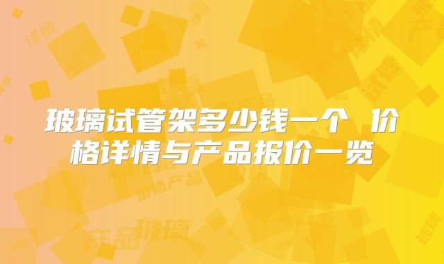 玻璃试管架多少钱一个 价格详情与产品报价一览