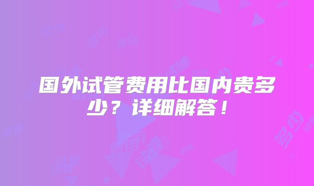 国外试管费用比国内贵多少?详细解答!