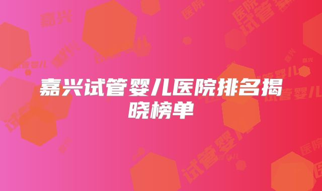 嘉兴试管婴儿医院排名揭晓榜单