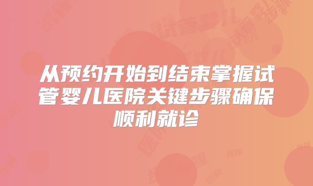 从预约开始到结束掌握试管婴儿医院关键步骤确保顺利就诊