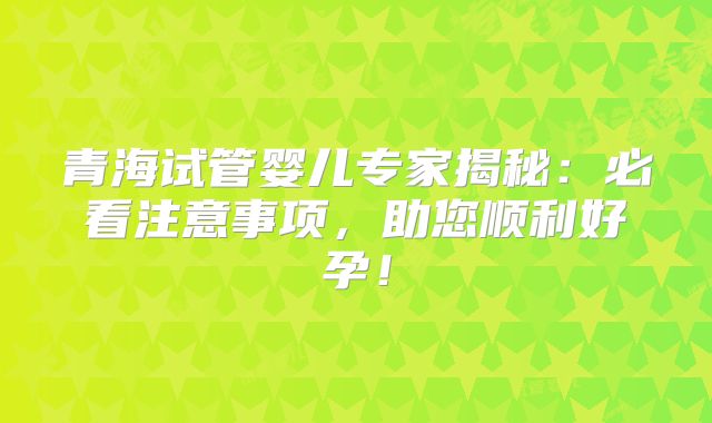 青海试管婴儿专家揭秘：必看注意事项，助您顺利好孕！