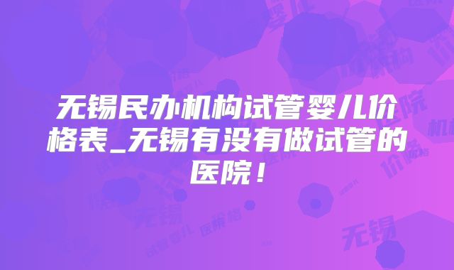 无锡民办机构试管婴儿价格表_无锡有没有做试管的医院!