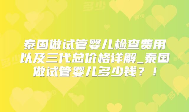 泰国做试管婴儿检查费用以及三代总价格详解_泰国做试管婴儿多少钱?!