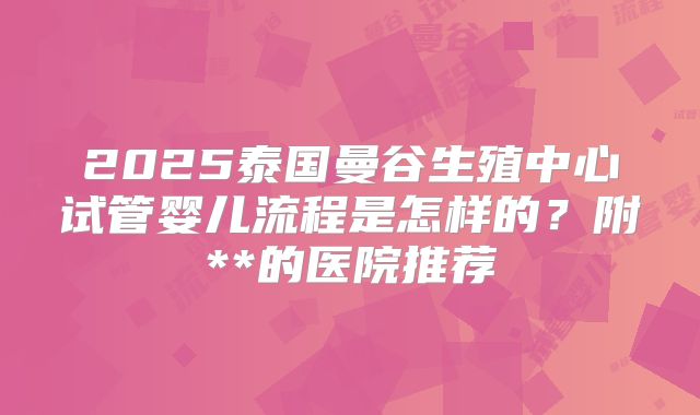 2025泰国曼谷生殖中心试管婴儿流程是怎样的？附**的医院推荐