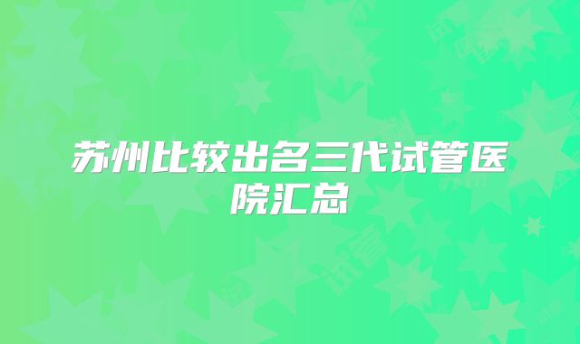 苏州比较出名三代试管医院汇总