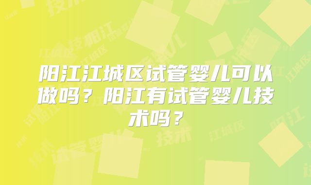 阳江江城区试管婴儿可以做吗?阳江有试管婴儿技术吗?
