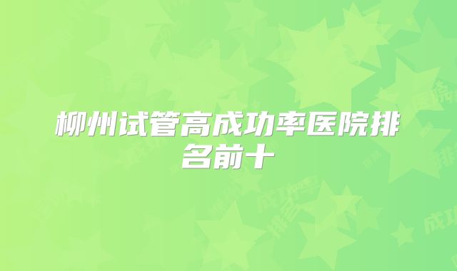 柳州试管高成功率医院排名前十