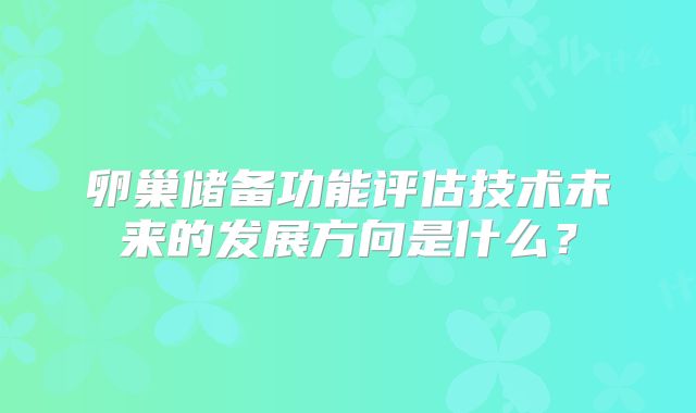 卵巢储备功能评估技术未来的发展方向是什么？