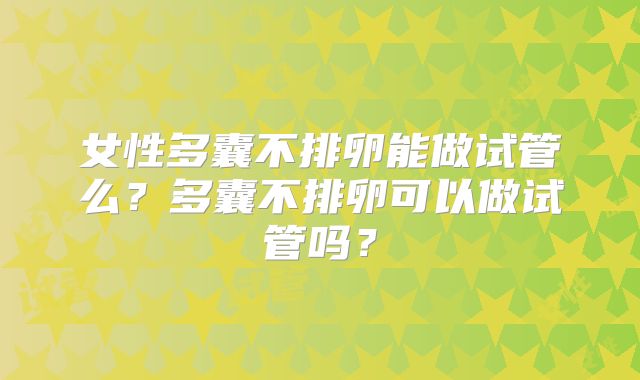 女性多囊不排卵能做试管么？多囊不排卵可以做试管吗？
