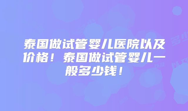 泰国做试管婴儿医院以及价格!泰国做试管婴儿一般多少钱!