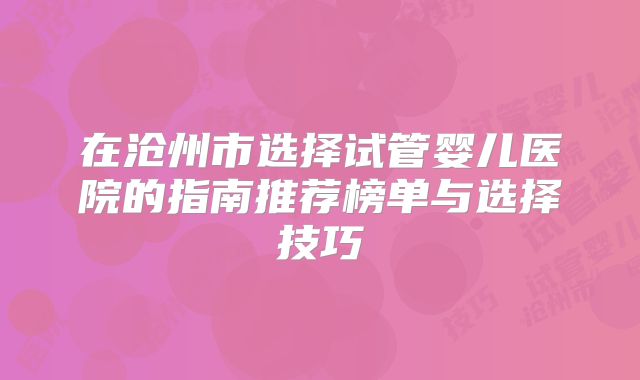 在沧州市选择试管婴儿医院的指南推荐榜单与选择技巧