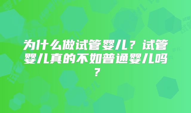 为什么做试管婴儿?试管婴儿真的不如普通婴儿吗?