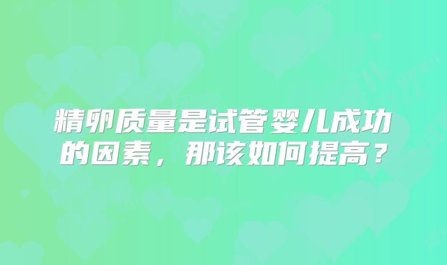 精卵质量是试管婴儿成功的因素，那该如何提高？