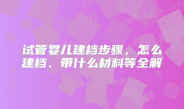 试管婴儿建档步骤，怎么建档、带什么材料等全解
