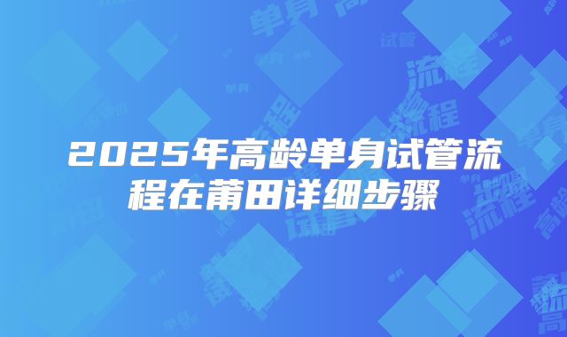 2025年高龄单身试管流程在莆田详细步骤