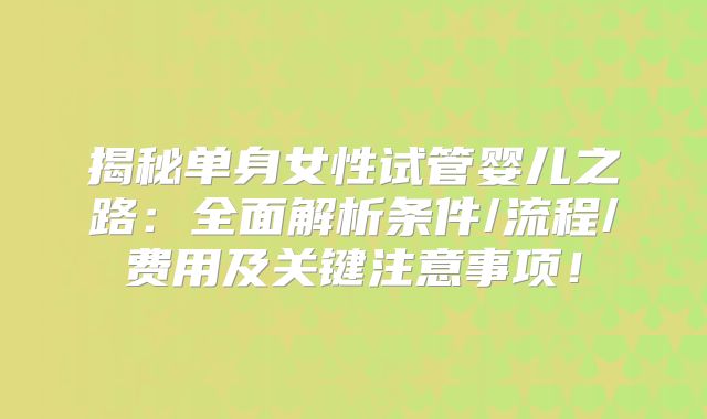 揭秘单身女性试管婴儿之路:全面解析条件/流程/费用及关键注意事项!