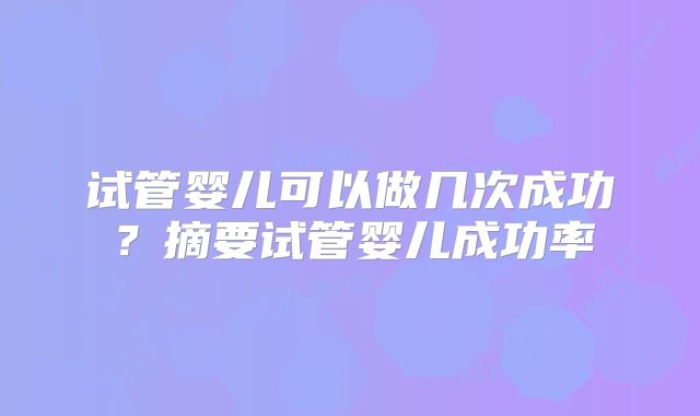 试管婴儿可以做几次成功?摘要试管婴儿成功率