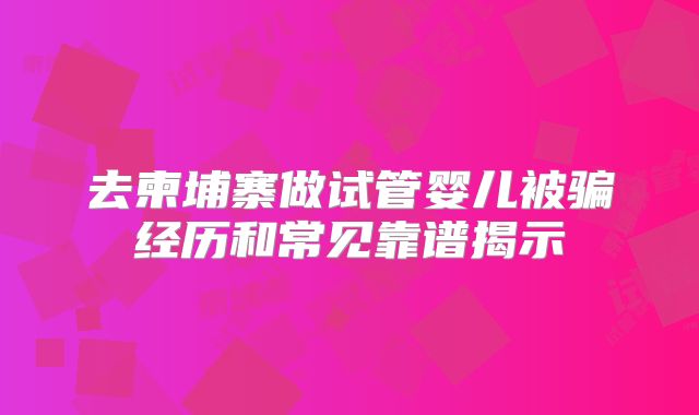 去柬埔寨做试管婴儿被骗经历和常见靠谱揭示