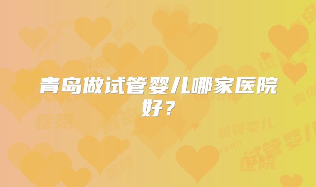 青岛做试管婴儿哪家医院好？