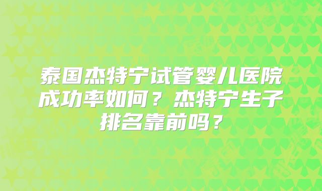 泰国杰特宁试管婴儿医院成功率如何？杰特宁生子排名靠前吗？