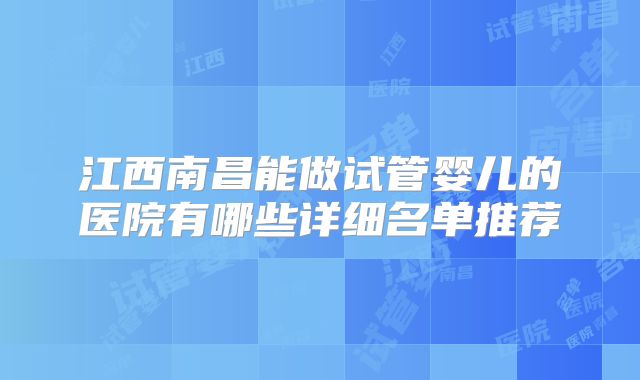 江西南昌能做试管婴儿的医院有哪些详细名单推荐