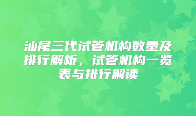 汕尾三代试管机构数量及排行解析,试管机构一览表与排行解读