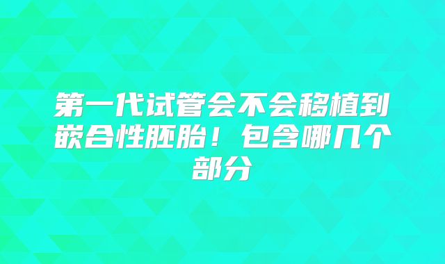第一代试管会不会移植到嵌合性胚胎！包含哪几个部分