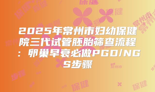 2025年常州市妇幼保健院三代试管胚胎筛查流程:卵巢早衰必做PGD/NGS步骤