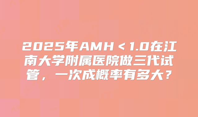 2025年AMH＜1.0在江南大学附属医院做三代试管，一次成概率有多大？