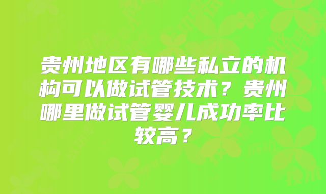 贵州地区有哪些私立的机构可以做试管技术？贵州哪里做试管婴儿成功率比较高？