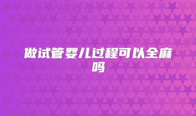 做试管婴儿过程可以全麻吗