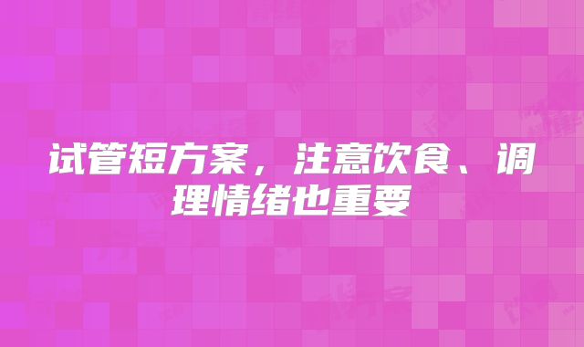 试管短方案,注意饮食、调理情绪也重要
