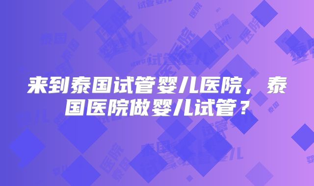 来到泰国试管婴儿医院,泰国医院做婴儿试管?