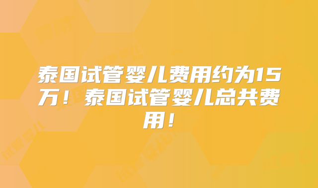 泰国试管婴儿费用约为15万！泰国试管婴儿总共费用！