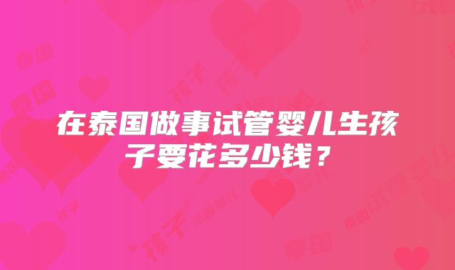 在泰国做事试管婴儿生孩子要花多少钱?