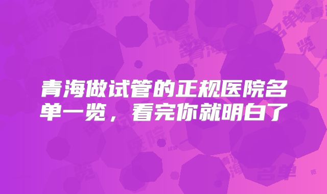 青海做试管的正规医院名单一览,看完你就明白了