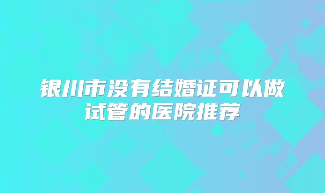 银川市没有结婚证可以做试管的医院推荐