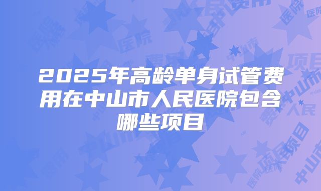 2025年高龄单身试管费用在中山市人民医院包含哪些项目