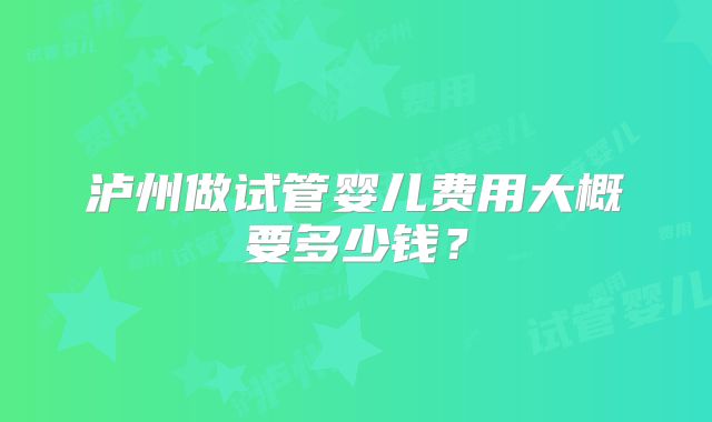 泸州做试管婴儿费用大概要多少钱？