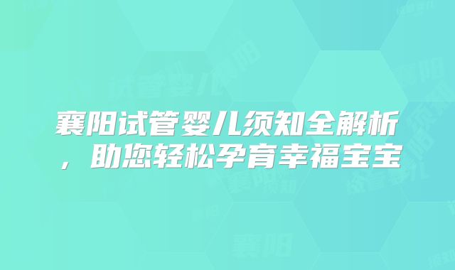 襄阳试管婴儿须知全解析，助您轻松孕育幸福宝宝