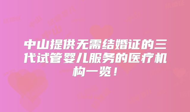 中山提供无需结婚证的三代试管婴儿服务的医疗机构一览！