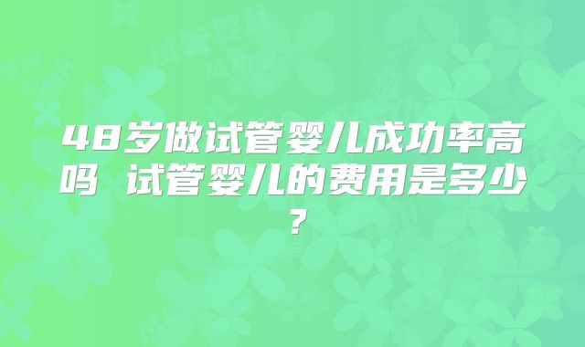 48岁做试管婴儿成功率高吗 试管婴儿的费用是多少？