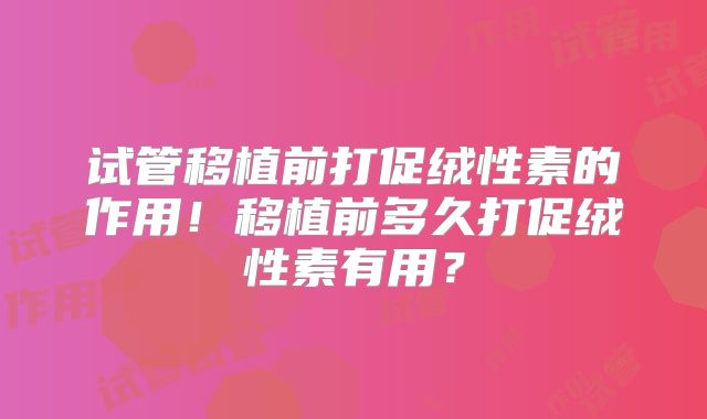 试管移植前打促绒性素的作用！移植前多久打促绒性素有用？