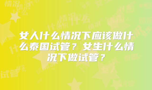女人什么情况下应该做什么泰国试管?女生什么情况下做试管?