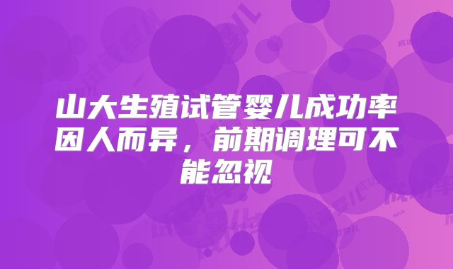 山大生殖试管婴儿成功率因人而异，前期调理可不能忽视