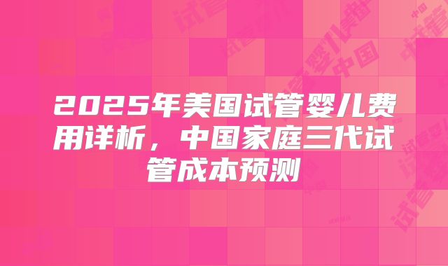 2025年美国试管婴儿费用详析，中国家庭三代试管成本预测