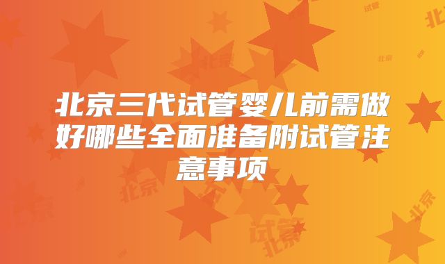 北京三代试管婴儿前需做好哪些全面准备附试管注意事项