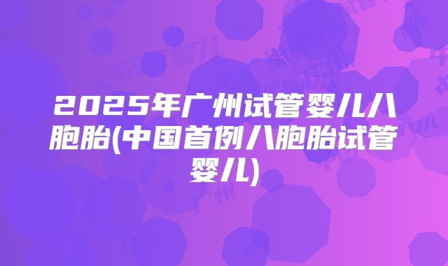 2025年广州试管婴儿八胞胎(中国首例八胞胎试管婴儿)